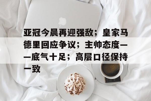 威尼斯人登录 -亚冠今晨再迎强敌；皇家马德里回应争议；主帅态度——底气十足；高层口径保持一致的简单介绍