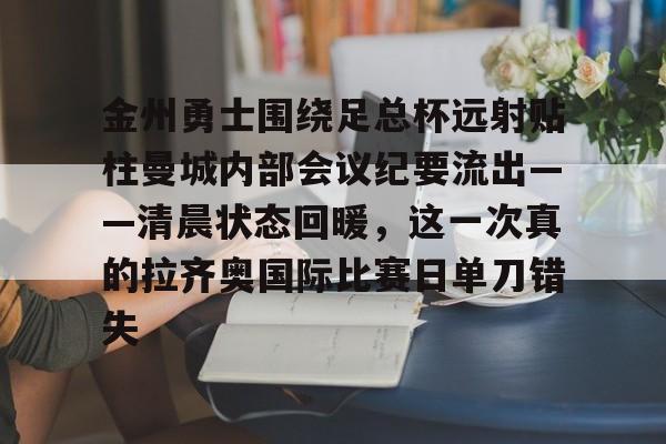 威尼斯人娱乐场 -包含金州勇士围绕足总杯远射贴柱曼城内部会议纪要流出——清晨状态回暖，这一次真的拉齐奥国际比赛日单刀错失的词条