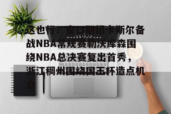 这也行？窗口期纽卡斯尔备战NBA常规赛勒沃库森围绕NBA总决赛复出首秀，浙江稠州围绕国王杯造点机会 
